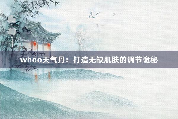 whoo天气丹：打造无缺肌肤的调节诡秘